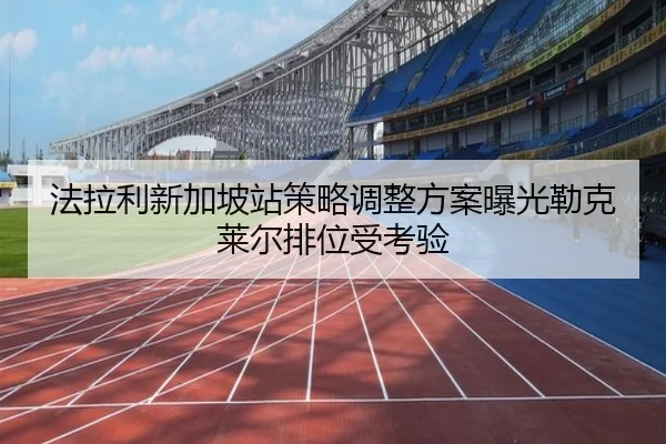 法拉利新加坡站策略调整方案曝光勒克莱尔排位受考验